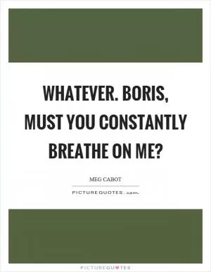 Whatever. Boris, must you constantly breathe on me? Picture Quote #1