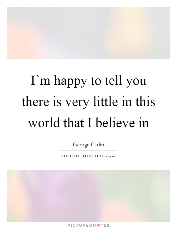 I'm happy to tell you there is very little in this world that I believe in Picture Quote #1