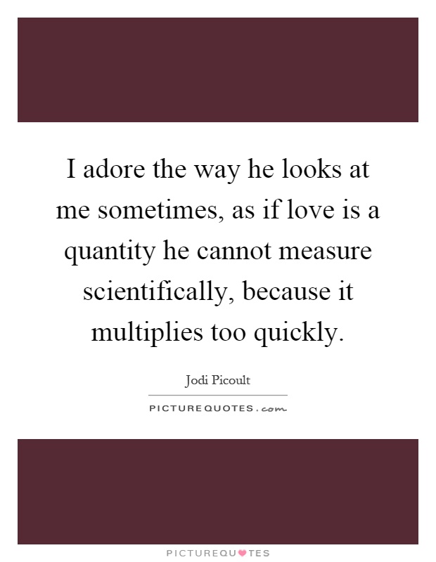 I adore the way he looks at me sometimes, as if love is a quantity he cannot measure scientifically, because it multiplies too quickly Picture Quote #1