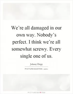 We’re all damaged in our own way. Nobody’s perfect. I think we’re all somewhat screwy. Every single one of us Picture Quote #1