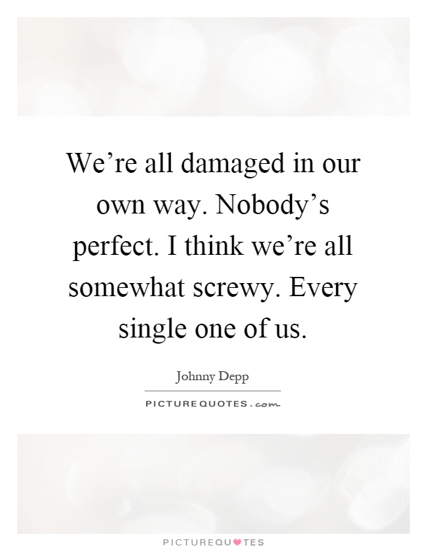 We're all damaged in our own way. Nobody's perfect. I think we're all somewhat screwy. Every single one of us Picture Quote #1