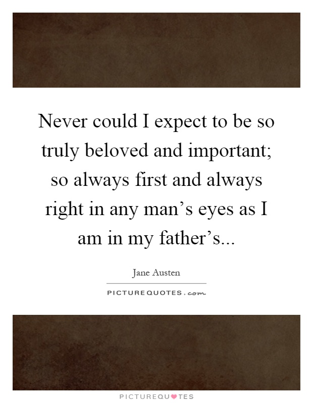 Never could I expect to be so truly beloved and important; so always first and always right in any man's eyes as I am in my father's Picture Quote #1