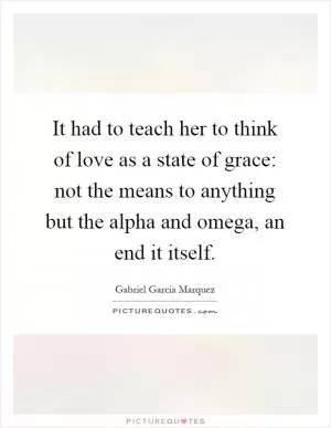 It had to teach her to think of love as a state of grace: not the means to anything but the alpha and omega, an end it itself Picture Quote #1