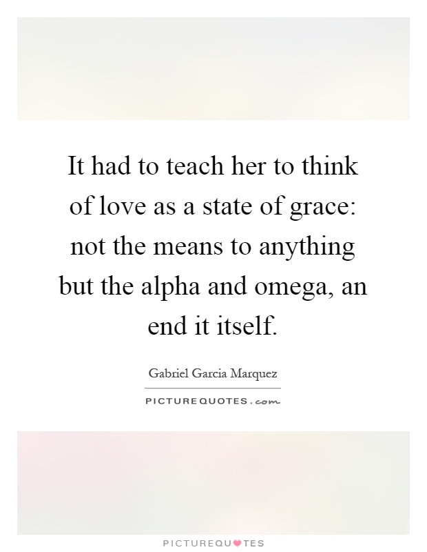 It had to teach her to think of love as a state of grace: not the means to anything but the alpha and omega, an end it itself Picture Quote #1