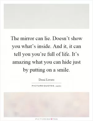 The mirror can lie. Doesn’t show you what’s inside. And it, it can tell you you’re full of life. It’s amazing what you can hide just by putting on a smile Picture Quote #1