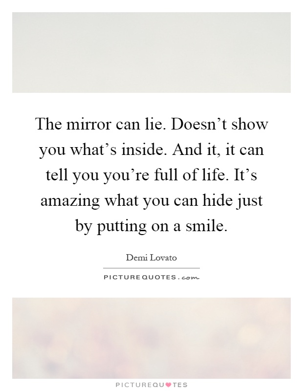 The mirror can lie. Doesn't show you what's inside. And it, it can tell you you're full of life. It's amazing what you can hide just by putting on a smile Picture Quote #1