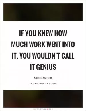 If you knew how much work went into it, you wouldn’t call it genius Picture Quote #1