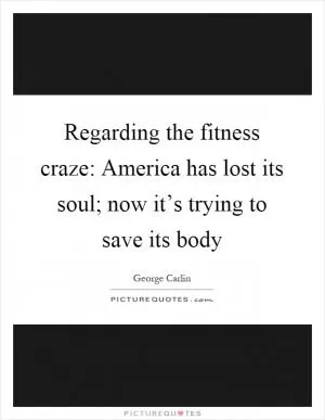 Regarding the fitness craze: America has lost its soul; now it’s trying to save its body Picture Quote #1