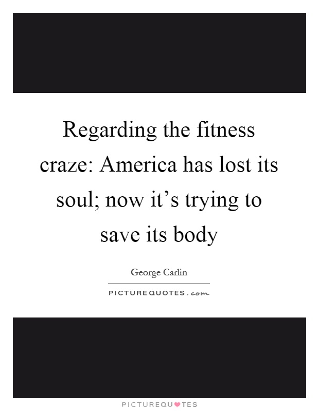 Regarding the fitness craze: America has lost its soul; now it's trying to save its body Picture Quote #1