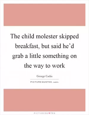 The child molester skipped breakfast, but said he’d grab a little something on the way to work Picture Quote #1