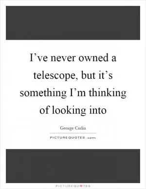 I’ve never owned a telescope, but it’s something I’m thinking of looking into Picture Quote #1