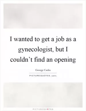 I wanted to get a job as a gynecologist, but I couldn’t find an opening Picture Quote #1