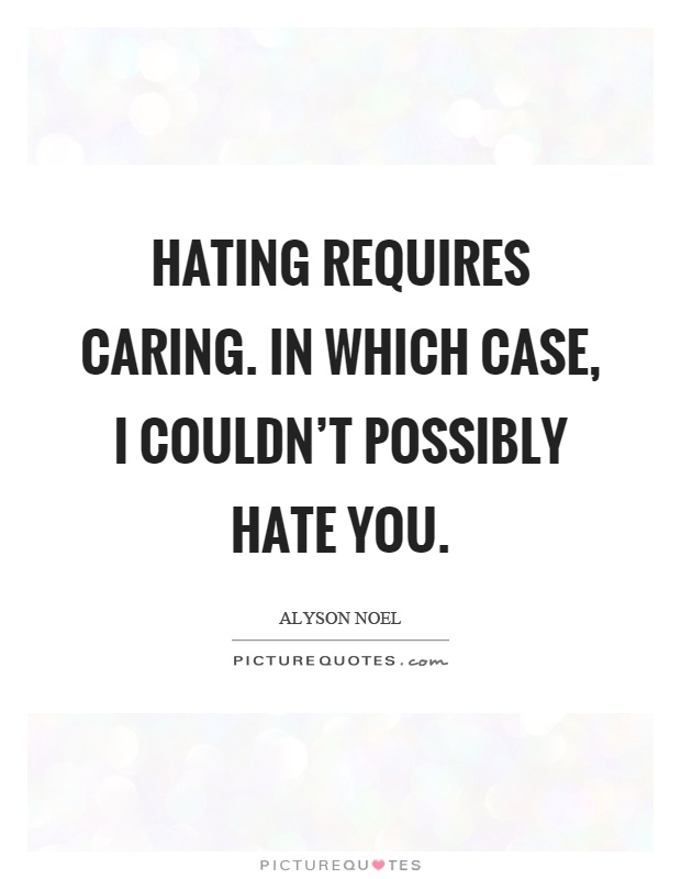 Hating requires caring. In which case, I couldn't possibly hate you Picture Quote #1