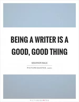 Being a writer is a good, good thing Picture Quote #1