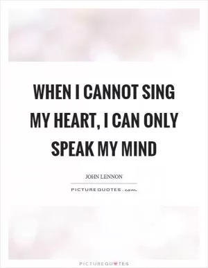 When I cannot sing my heart, I can only speak my mind Picture Quote #1