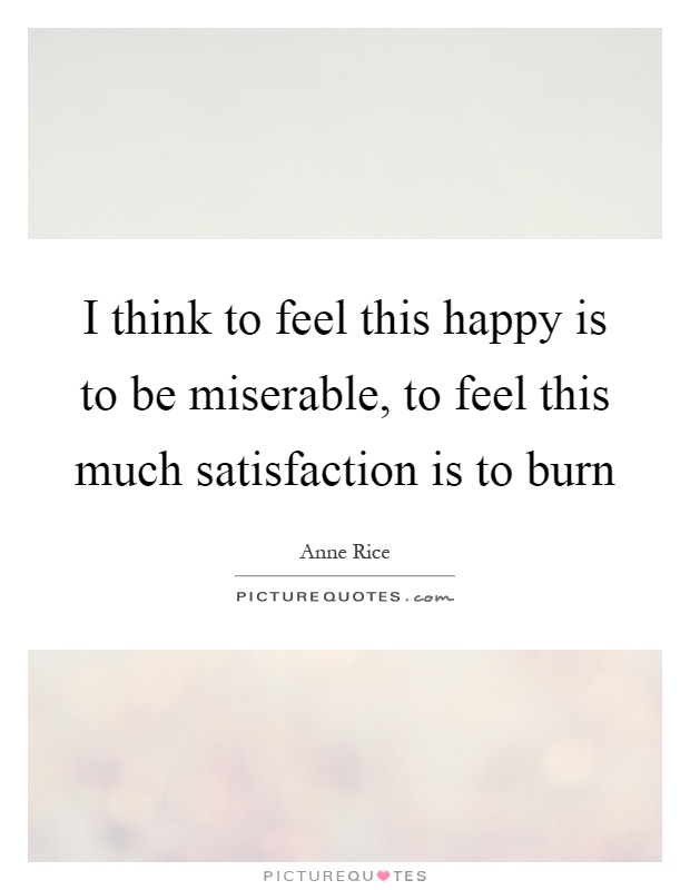 I think to feel this happy is to be miserable, to feel this much satisfaction is to burn Picture Quote #1