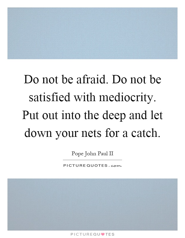 Do not be afraid. Do not be satisfied with mediocrity. Put out into the deep and let down your nets for a catch Picture Quote #1