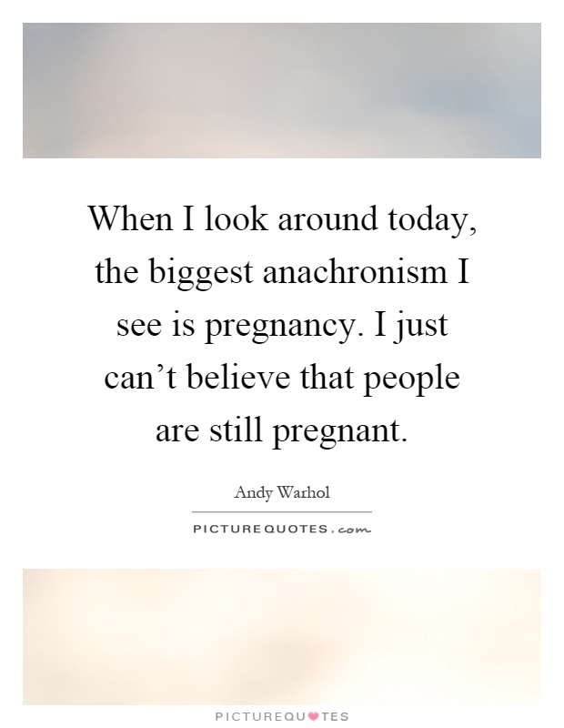 When I look around today, the biggest anachronism I see is pregnancy. I just can't believe that people are still pregnant Picture Quote #1