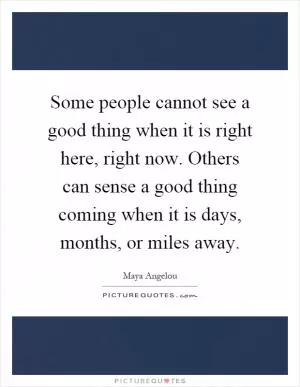 Some people cannot see a good thing when it is right here, right now. Others can sense a good thing coming when it is days, months, or miles away Picture Quote #1