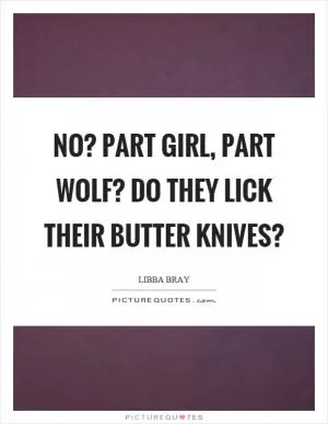 No? Part girl, part wolf? Do they lick their butter knives? Picture Quote #1