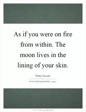 As if you were on fire from within. The moon lives in the lining of your skin Picture Quote #1