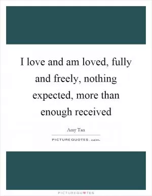 I love and am loved, fully and freely, nothing expected, more than enough received Picture Quote #1
