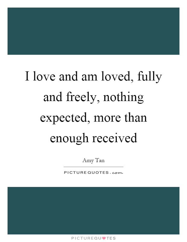 I love and am loved, fully and freely, nothing expected, more than enough received Picture Quote #1