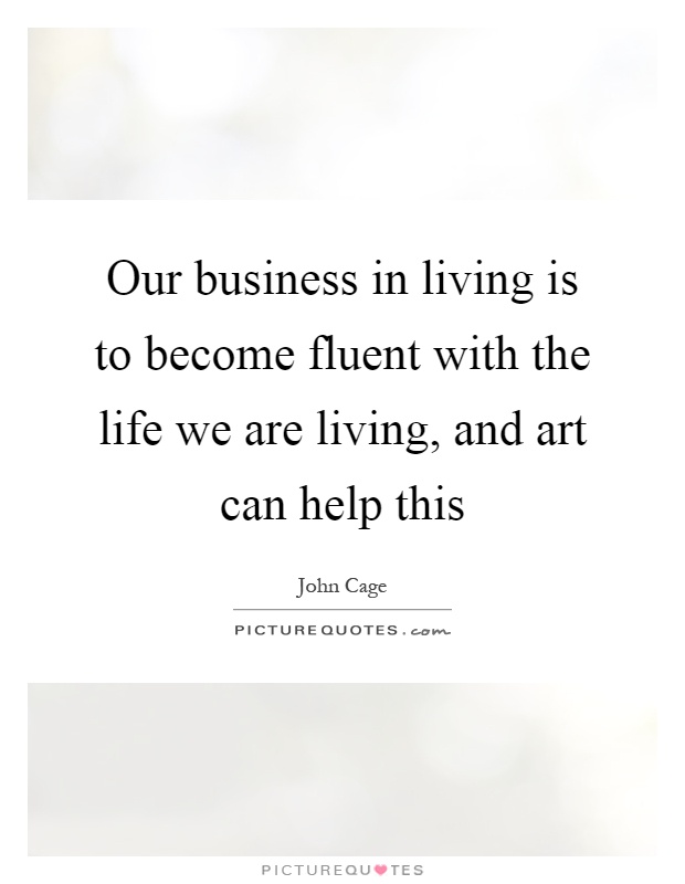 Our business in living is to become fluent with the life we are living, and art can help this Picture Quote #1