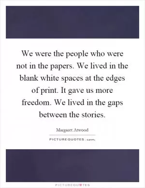 We were the people who were not in the papers. We lived in the blank white spaces at the edges of print. It gave us more freedom. We lived in the gaps between the stories Picture Quote #1