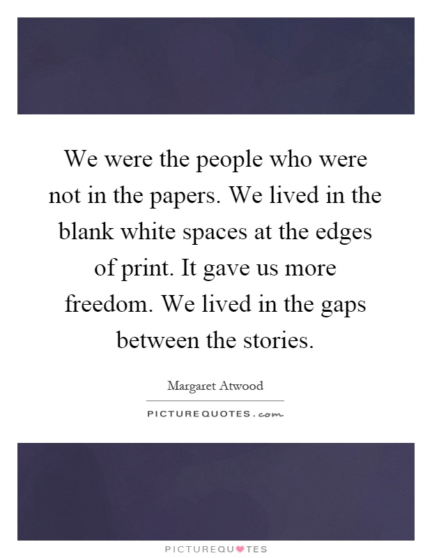 We were the people who were not in the papers. We lived in the blank white spaces at the edges of print. It gave us more freedom. We lived in the gaps between the stories Picture Quote #1