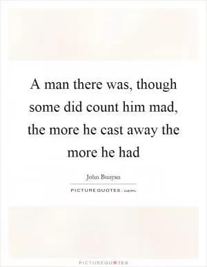 A man there was, though some did count him mad, the more he cast away the more he had Picture Quote #1