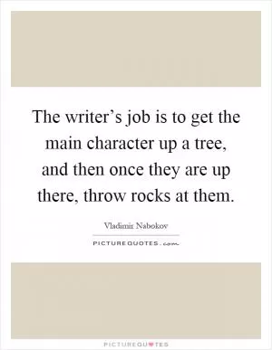 The writer’s job is to get the main character up a tree, and then once they are up there, throw rocks at them Picture Quote #1
