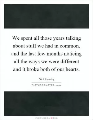We spent all those years talking about stuff we had in common, and the last few months noticing all the ways we were different and it broke both of our hearts Picture Quote #1