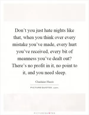 Don’t you just hate nights like that, when you think over every mistake you’ve made, every hurt you’ve received, every bit of meanness you’ve dealt out? There’s no profit in it, no point to it, and you need sleep Picture Quote #1