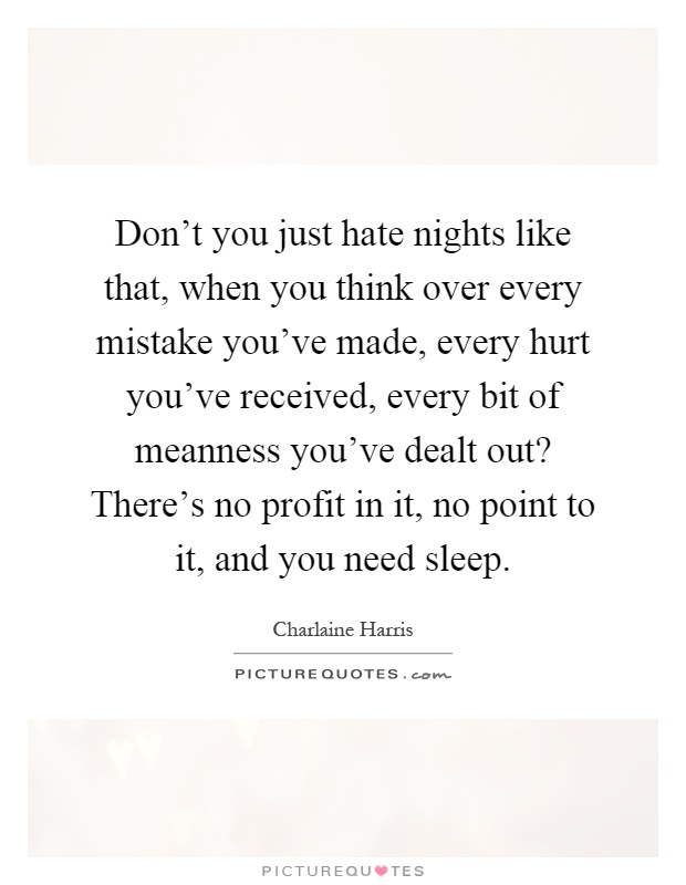 Don't you just hate nights like that, when you think over every mistake you've made, every hurt you've received, every bit of meanness you've dealt out? There's no profit in it, no point to it, and you need sleep Picture Quote #1