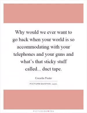 Why would we ever want to go back when your world is so accommodating with your telephones and your guns and what’s that sticky stuff called... duct tape Picture Quote #1