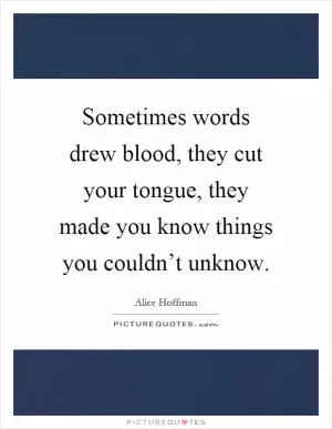 Sometimes words drew blood, they cut your tongue, they made you know things you couldn’t unknow Picture Quote #1