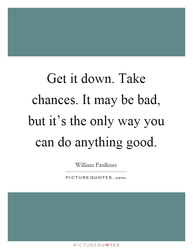 Get it down. Take chances. It may be bad, but it's the only way you can do anything good Picture Quote #1