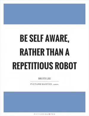 Be self aware, rather than a repetitious robot Picture Quote #1