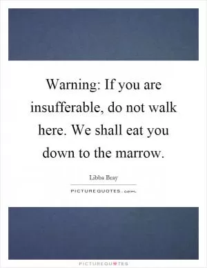 Warning: If you are insufferable, do not walk here. We shall eat you down to the marrow Picture Quote #1