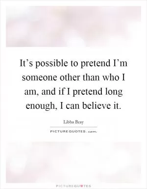 It’s possible to pretend I’m someone other than who I am, and if I pretend long enough, I can believe it Picture Quote #1