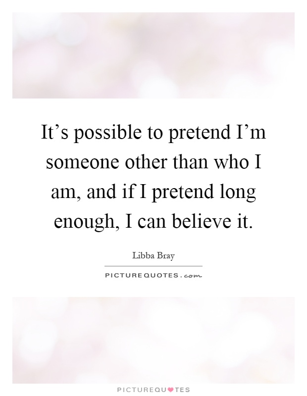 It's possible to pretend I'm someone other than who I am, and if I pretend long enough, I can believe it Picture Quote #1