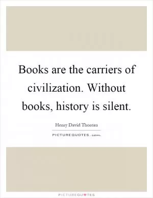 Books are the carriers of civilization. Without books, history is silent Picture Quote #1