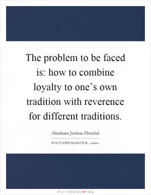 The problem to be faced is: how to combine loyalty to one’s own tradition with reverence for different traditions Picture Quote #1