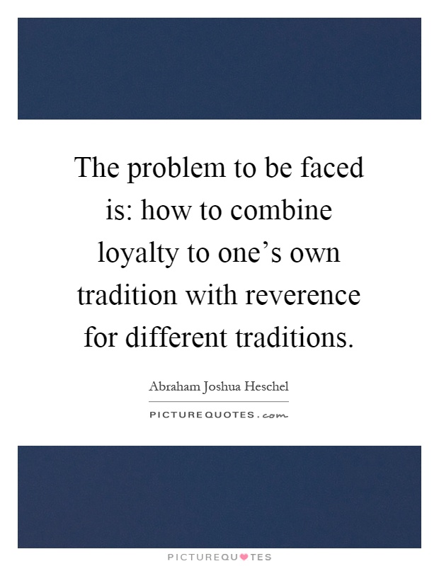 The problem to be faced is: how to combine loyalty to one's own tradition with reverence for different traditions Picture Quote #1