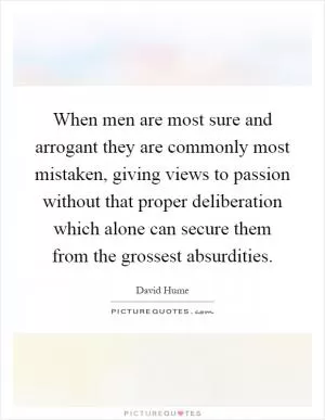 When men are most sure and arrogant they are commonly most mistaken, giving views to passion without that proper deliberation which alone can secure them from the grossest absurdities Picture Quote #1