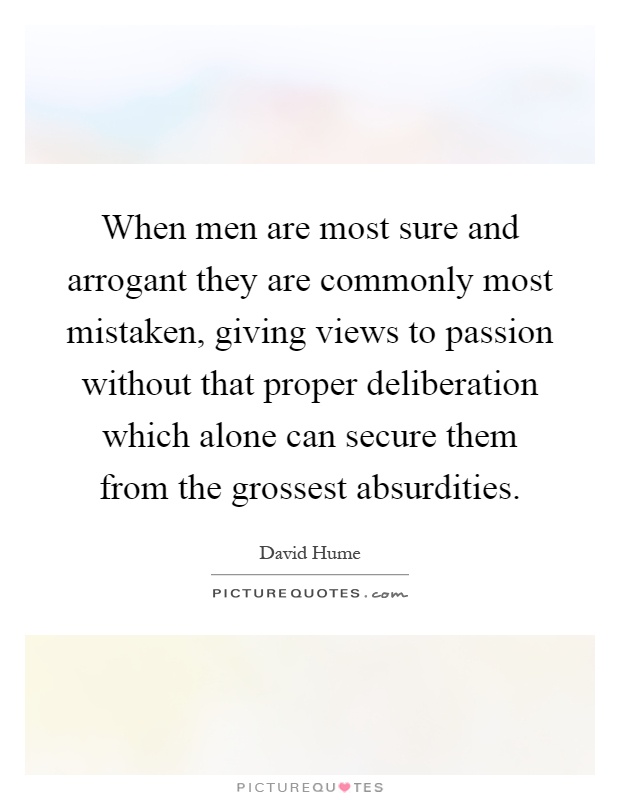 When men are most sure and arrogant they are commonly most mistaken, giving views to passion without that proper deliberation which alone can secure them from the grossest absurdities Picture Quote #1