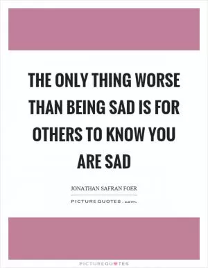 The only thing worse than being sad is for others to know you are sad Picture Quote #1