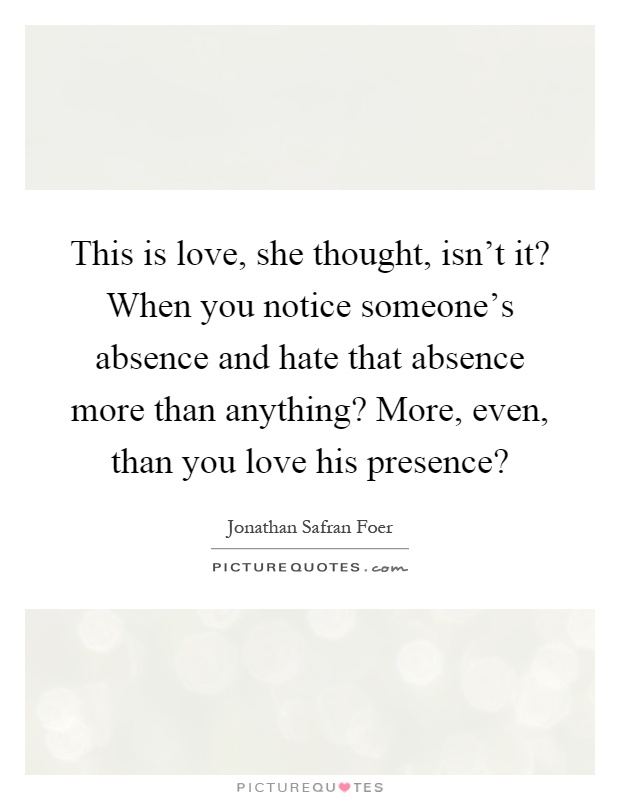 This is love, she thought, isn't it? When you notice someone's absence and hate that absence more than anything? More, even, than you love his presence? Picture Quote #1