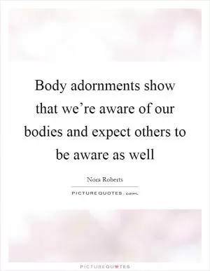 Body adornments show that we’re aware of our bodies and expect others to be aware as well Picture Quote #1
